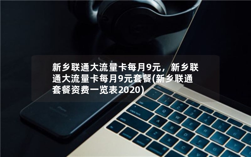 新乡联通大流量卡每月9元，新乡联通大流量卡每月9元套餐(新乡联通套餐资费一览表2020)