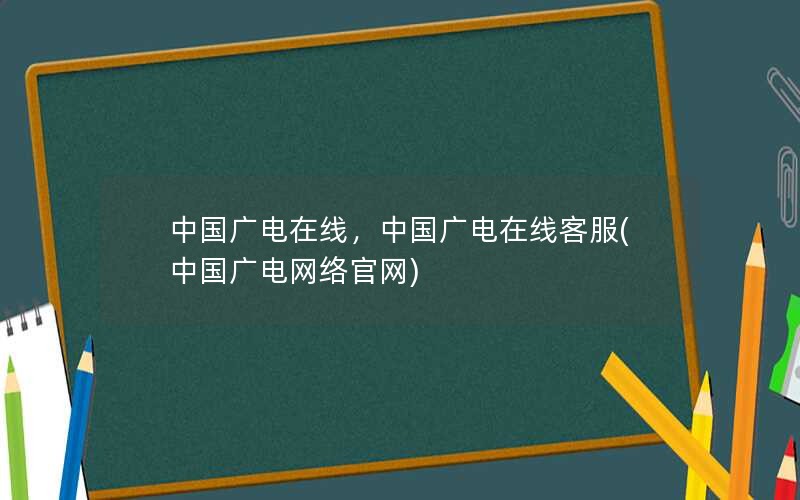 中国广电在线，中国广电在线客服(中国广电网络官网)