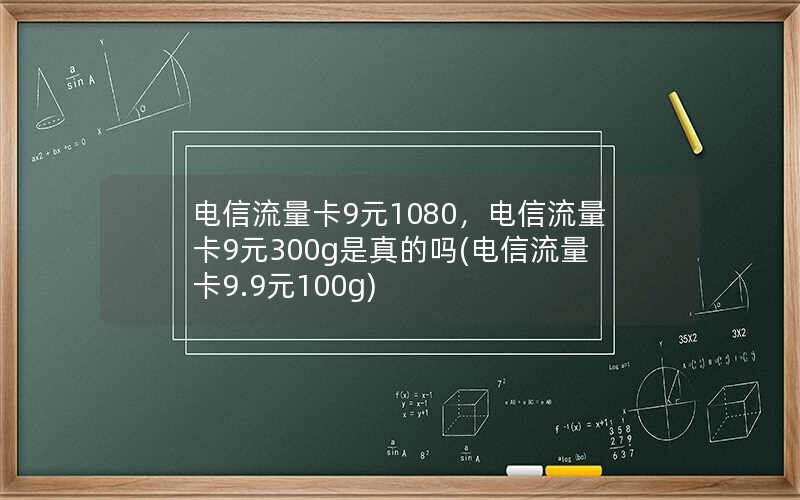 电信流量卡9元1080，电信流量卡9元300g是真的吗(电信流量卡9.9元100g)