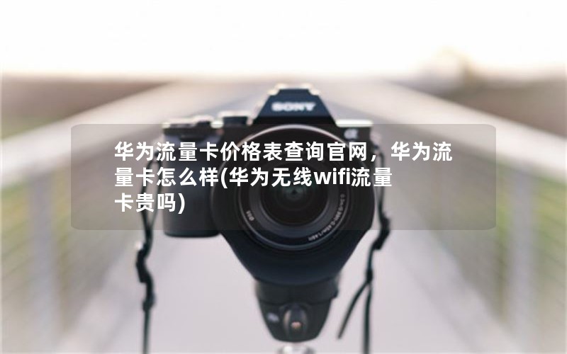 华为流量卡价格表查询官网，华为流量卡怎么样(华为无线wifi流量卡贵吗)