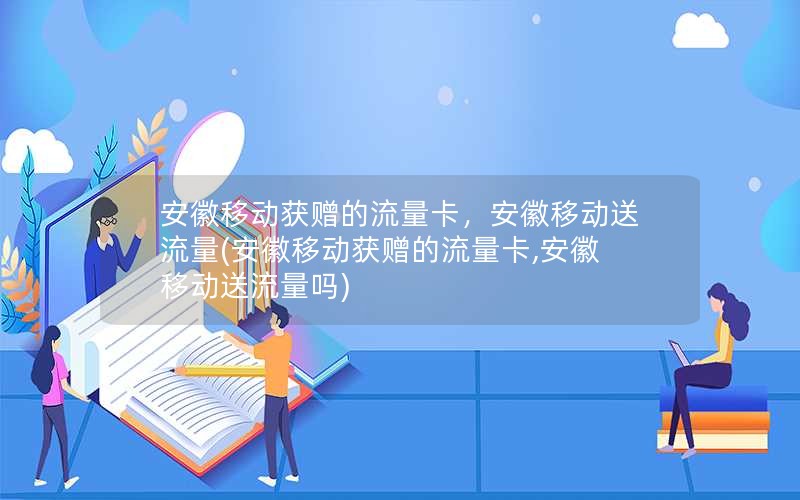 安徽移动获赠的流量卡，安徽移动送流量(安徽移动获赠的流量卡,安徽移动送流量吗)