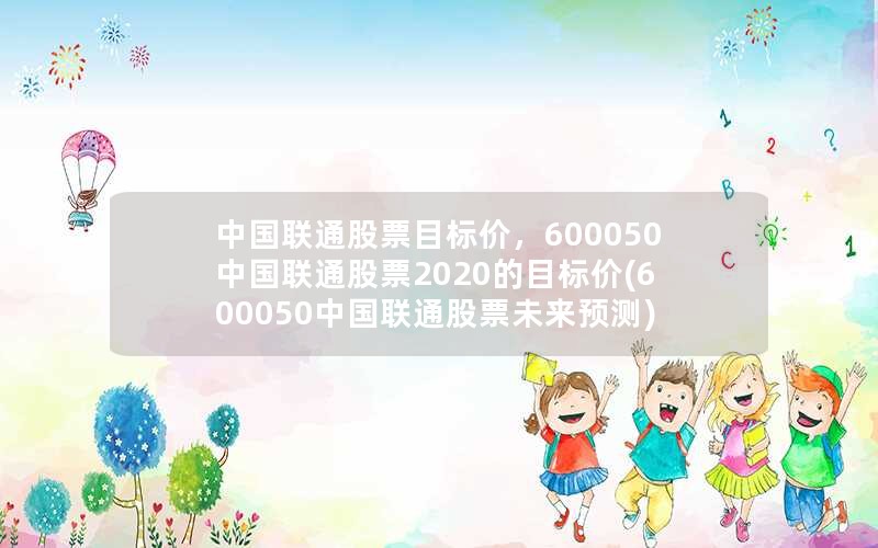 中国联通股票目标价，600050 中国联通股票2020的目标价(600050中国联通股票未来预测)