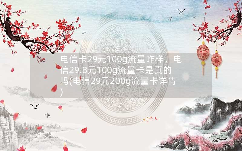 电信卡29元100g流量咋样，电信29.8元100g流量卡是真的吗(电信29元200g流量卡详情)