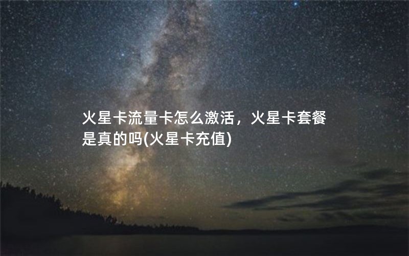 火星卡流量卡怎么激活，火星卡套餐是真的吗(火星卡充值)