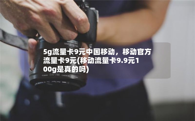 5g流量卡9元中国移动，移动官方流量卡9元(移动流量卡9.9元100g是真的吗)