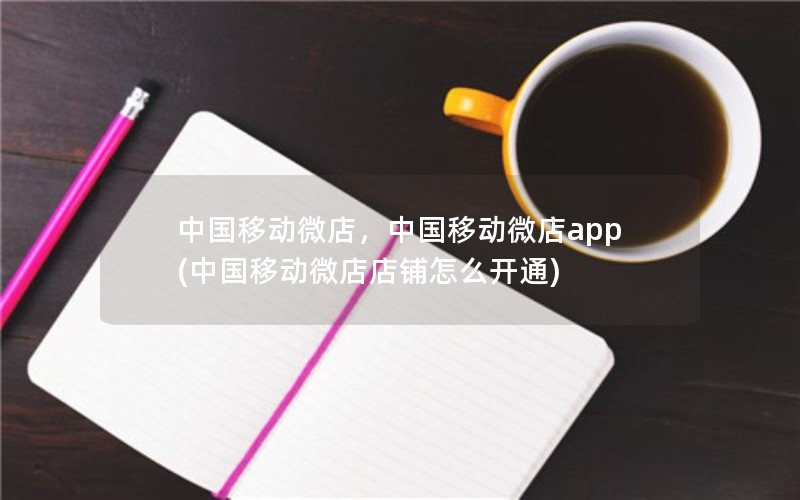 中国移动微店，中国移动微店app(中国移动微店店铺怎么开通)