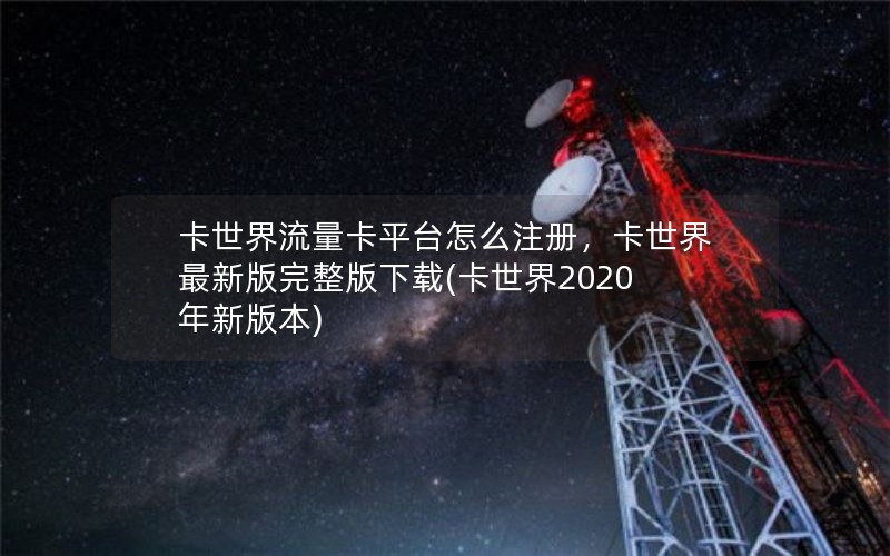 卡世界流量卡平台怎么注册，卡世界最新版完整版下载(卡世界2020年新版本)