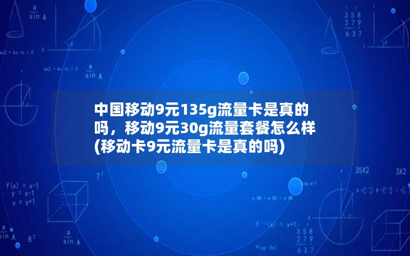 中国移动9元135g流量卡是真的吗，移动9元30g流量套餐怎么样(移动卡9元流量卡是真的吗)