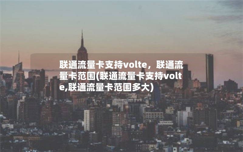 联通流量卡支持volte，联通流量卡范围(联通流量卡支持volte,联通流量卡范围多大)