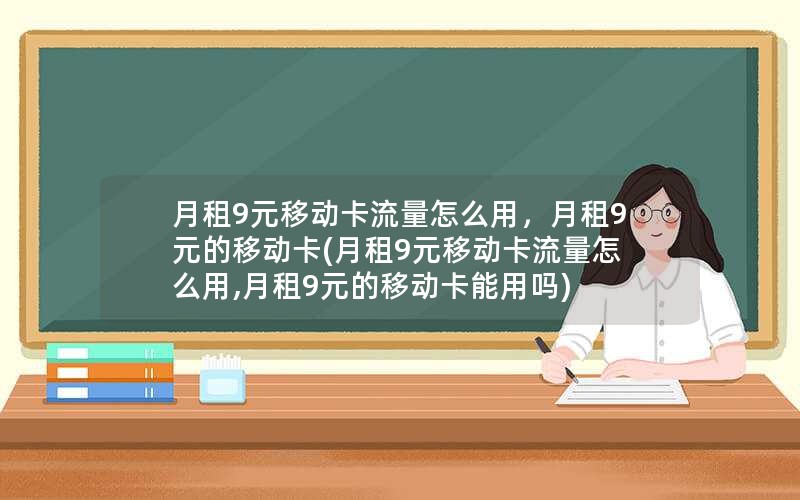 月租9元移动卡流量怎么用，月租9元的移动卡(月租9元移动卡流量怎么用,月租9元的移动卡能用吗)