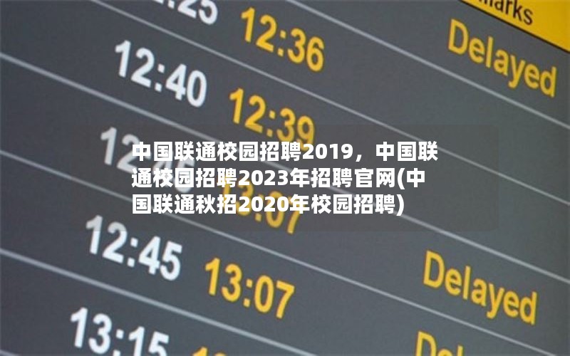 中国联通校园招聘2019，中国联通校园招聘2023年招聘官网(中国联通秋招2020年校园招聘)