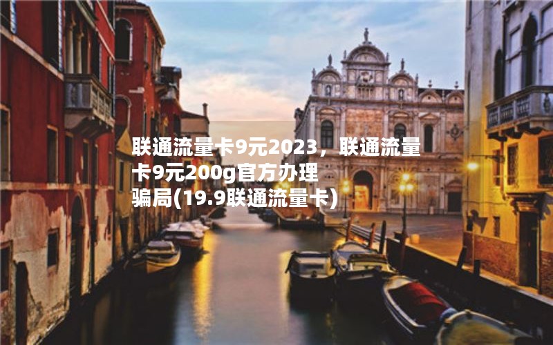 联通流量卡9元2023，联通流量卡9元200g官方办理 骗局(19.9联通流量卡)