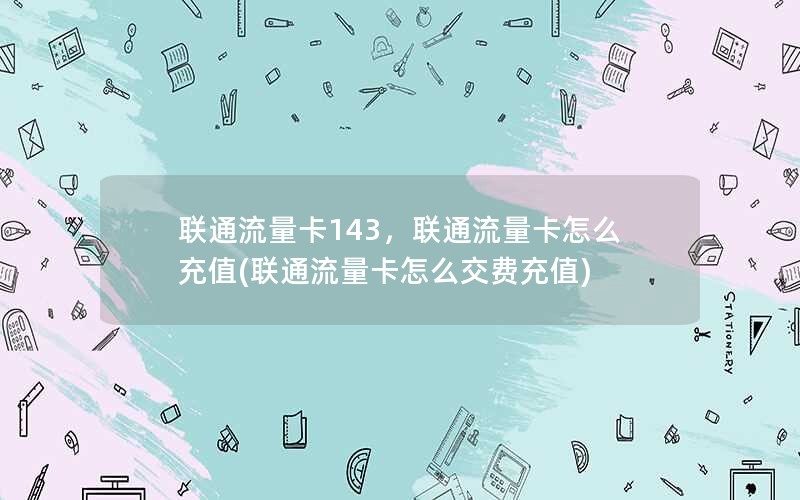 联通流量卡143，联通流量卡怎么充值(联通流量卡怎么交费充值)