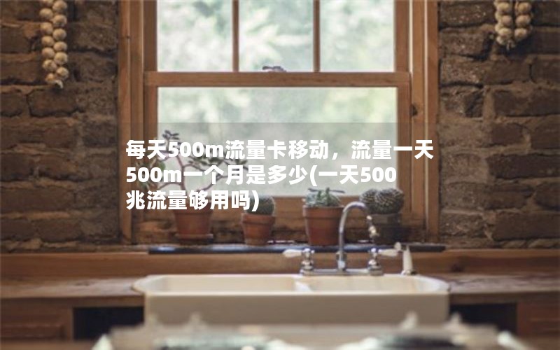 每天500m流量卡移动，流量一天500m一个月是多少(一天500兆流量够用吗)