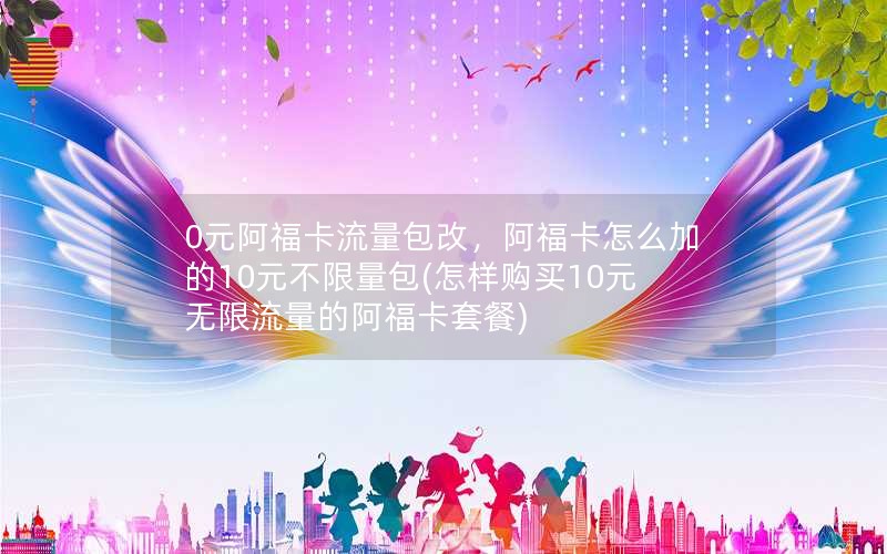 0元阿福卡流量包改，阿福卡怎么加的10元不限量包(怎样购买10元无限流量的阿福卡套餐)