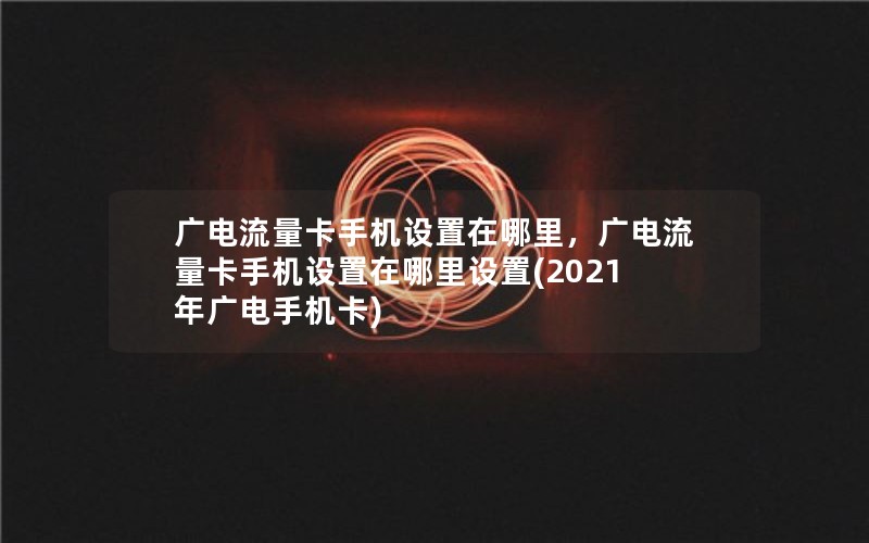 广电流量卡手机设置在哪里，广电流量卡手机设置在哪里设置(2021年广电手机卡)