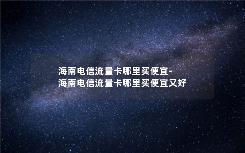 海南电信流量卡哪里买便宜-海南电信流量卡哪里买便宜又好