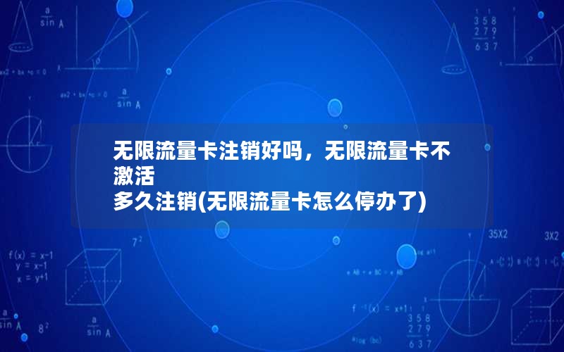 无限流量卡注销好吗，无限流量卡不激活 多久注销(无限流量卡怎么停办了)