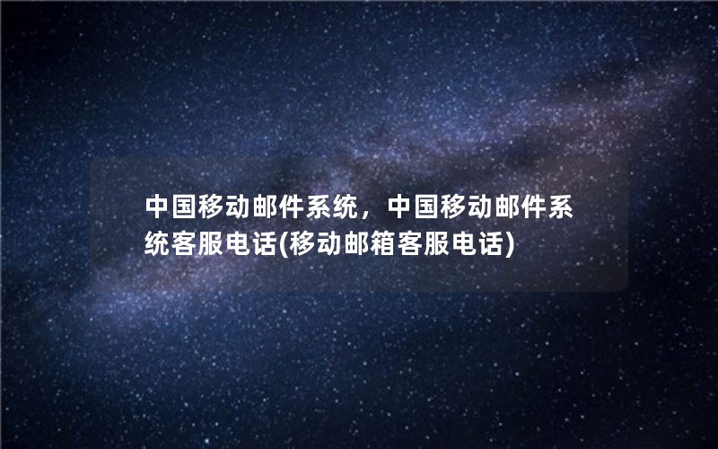 中国移动邮件系统，中国移动邮件系统客服电话(移动邮箱客服电话)