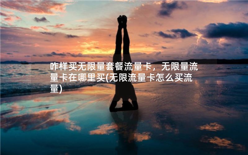 咋样买无限量套餐流量卡，无限量流量卡在哪里买(无限流量卡怎么买流量)