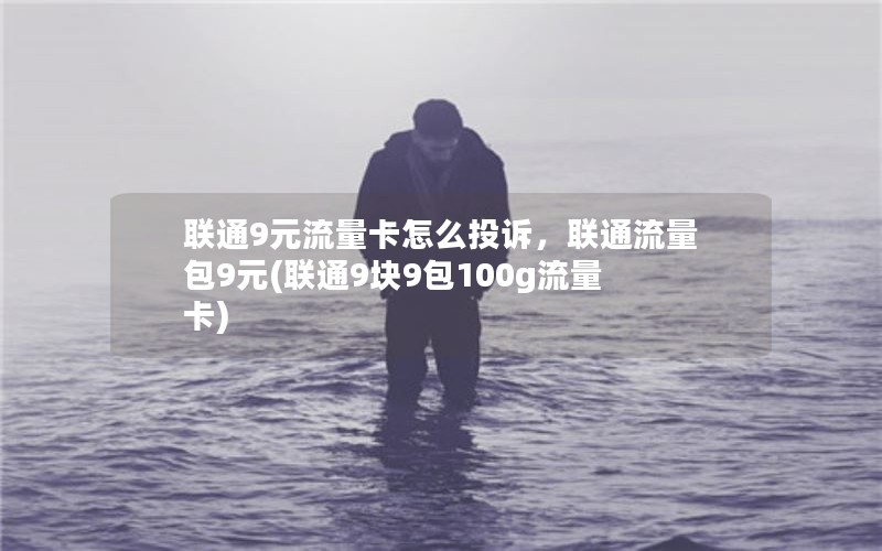 联通9元流量卡怎么投诉，联通流量包9元(联通9块9包100g流量卡)