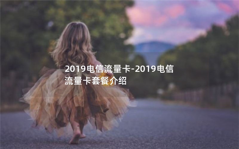 2019电信流量卡-2019电信流量卡套餐介绍