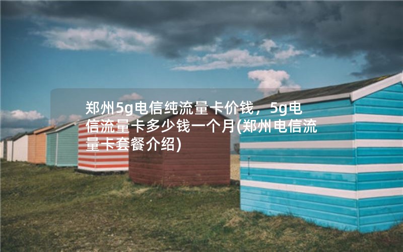 郑州5g电信纯流量卡价钱，5g电信流量卡多少钱一个月(郑州电信流量卡套餐介绍)