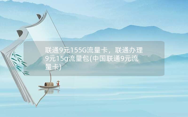 联通9元155G流量卡，联通办理9元15g流量包(中国联通9元流量卡)