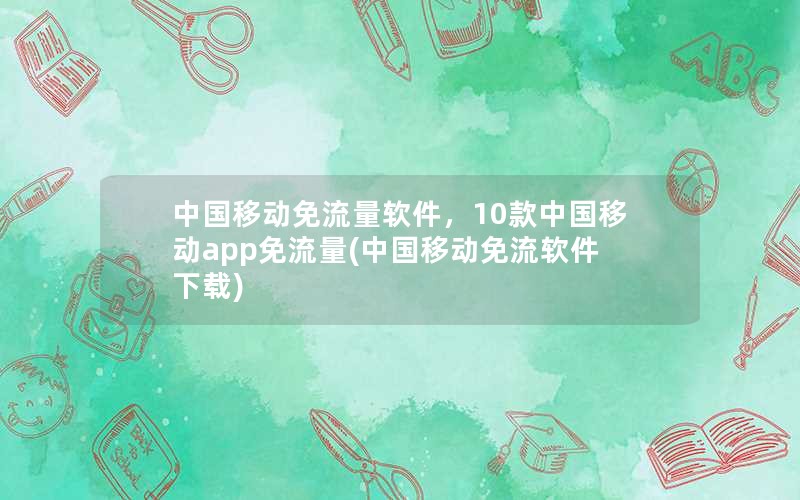 中国移动免流量软件，10款中国移动app免流量(中国移动免流软件下载)