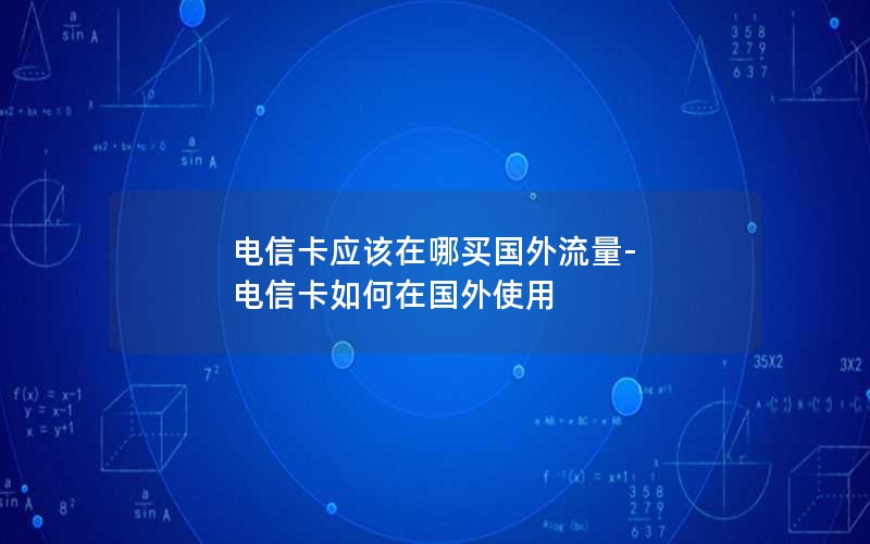 电信卡应该在哪买国外流量-电信卡如何在国外使用