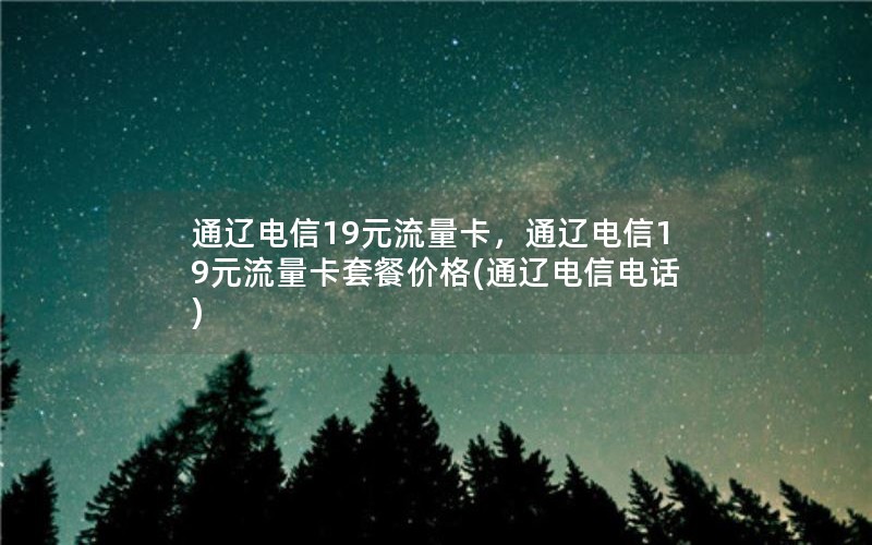 通辽电信19元流量卡，通辽电信19元流量卡套餐价格(通辽电信电话)