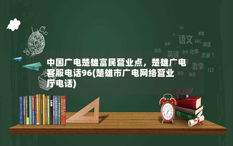 中国广电楚雄富民营业点，楚雄广电客服电话96(楚雄市广电网络营业厅电话)