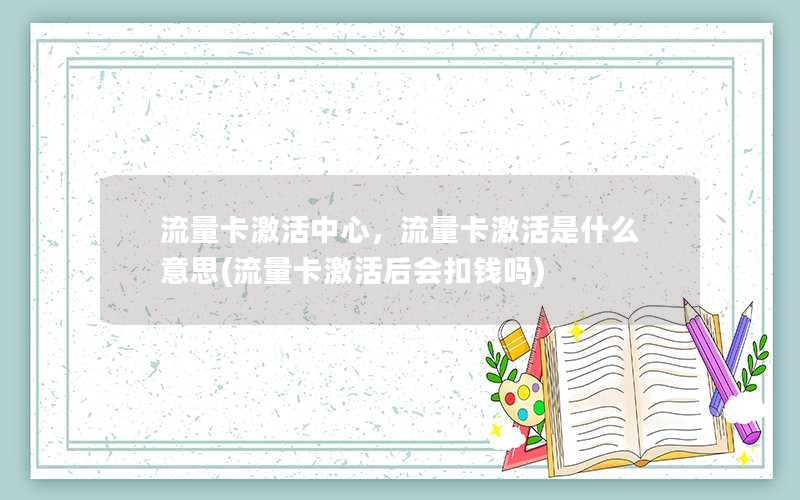 流量卡激活中心，流量卡激活是什么意思(流量卡激活后会扣钱吗)