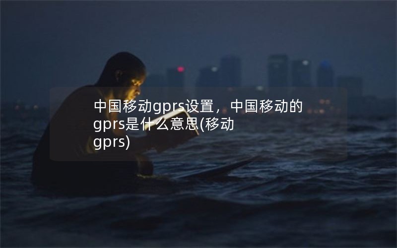 中国移动gprs设置，中国移动的gprs是什么意思(移动 gprs)