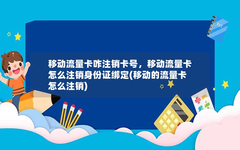 移动流量卡咋注销卡号，移动流量卡怎么注销身份证绑定(移动的流量卡怎么注销)