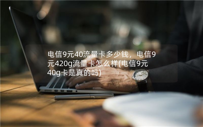 电信9元40流量卡多少钱，电信9元420g流量卡怎么样(电信9元40g卡是真的吗)