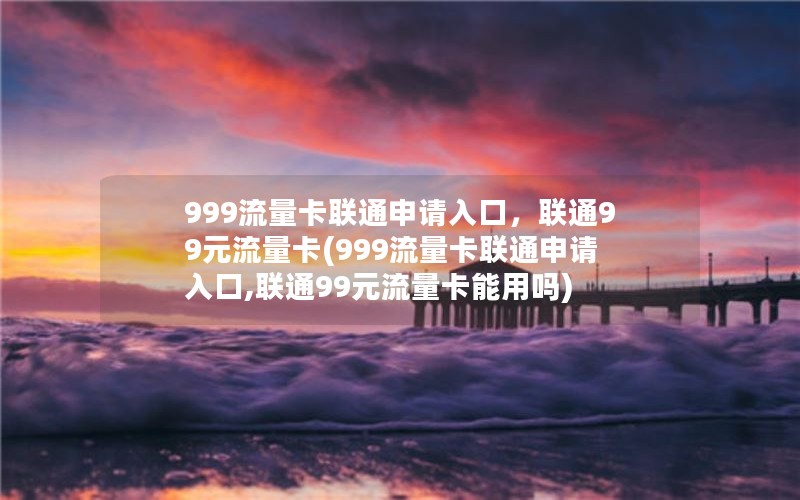 999流量卡联通申请入口，联通99元流量卡(999流量卡联通申请入口,联通99元流量卡能用吗)