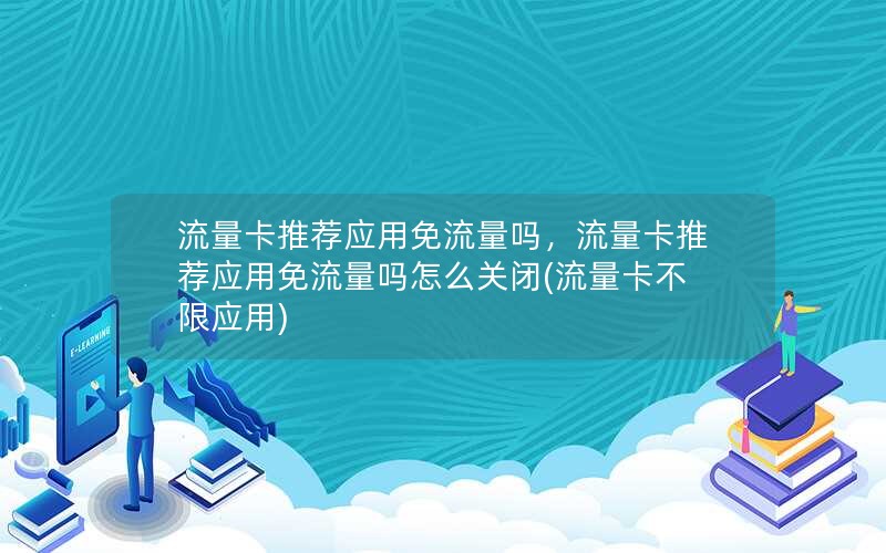 流量卡推荐应用免流量吗，流量卡推荐应用免流量吗怎么关闭(流量卡不限应用)