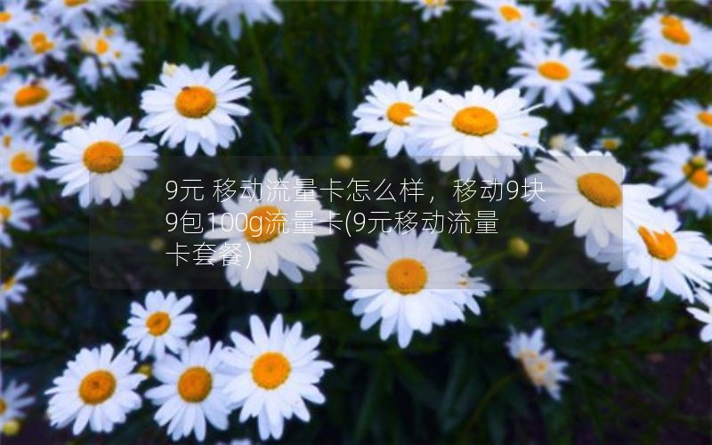 9元 移动流量卡怎么样，移动9块9包100g流量卡(9元移动流量卡套餐)