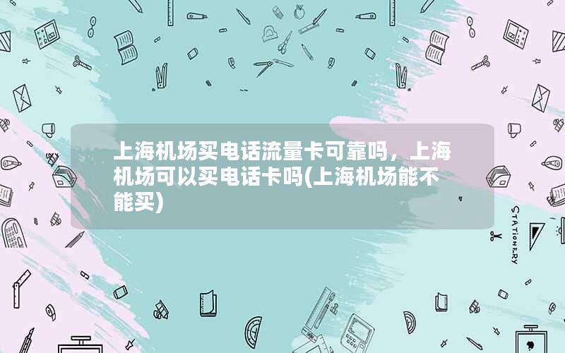 上海机场买电话流量卡可靠吗，上海机场可以买电话卡吗(上海机场能不能买)