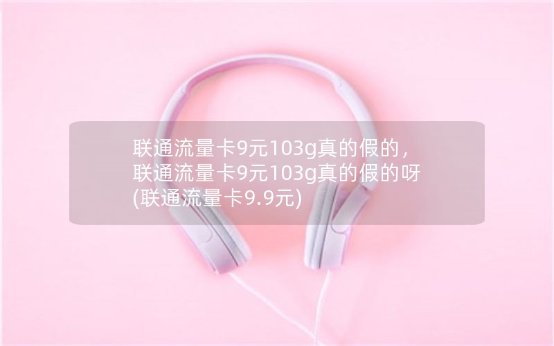 联通流量卡9元103g真的假的，联通流量卡9元103g真的假的呀(联通流量卡9.9元)