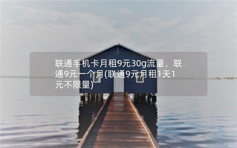 联通手机卡月租9元30g流量，联通9元一个月(联通9元月租1天1元不限量)