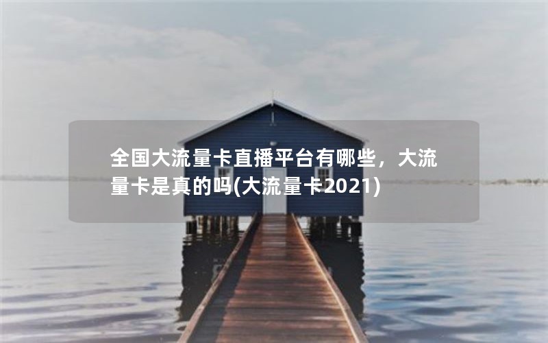 全国大流量卡直播平台有哪些，大流量卡是真的吗(大流量卡2021)