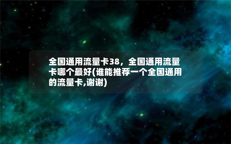 全国通用流量卡38，全国通用流量卡哪个最好(谁能推荐一个全国通用的流量卡,谢谢)