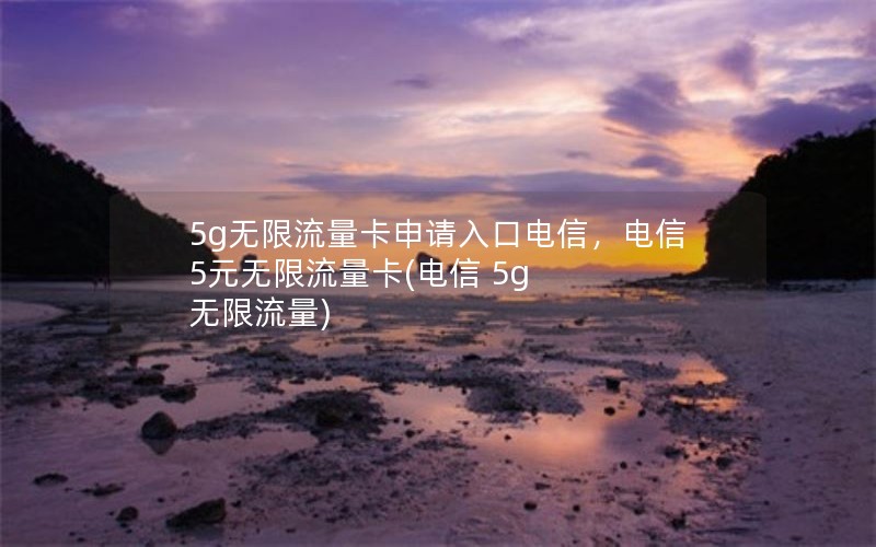 5g无限流量卡申请入口电信，电信5元无限流量卡(电信 5g 无限流量)