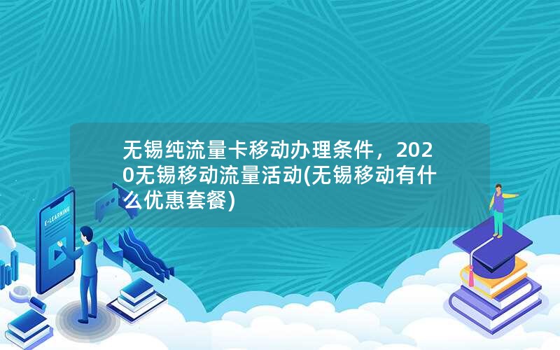 无锡纯流量卡移动办理条件，2020无锡移动流量活动(无锡移动有什么优惠套餐)