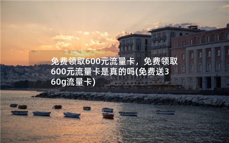 免费领取600元流量卡，免费领取600元流量卡是真的吗(免费送360g流量卡)