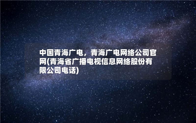 中国青海广电，青海广电网络公司官网(青海省广播电视信息网络股份有限公司电话)