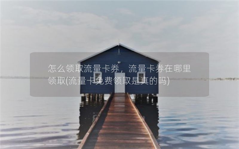 怎么领取流量卡券，流量卡券在哪里领取(流量卡免费领取是真的吗)