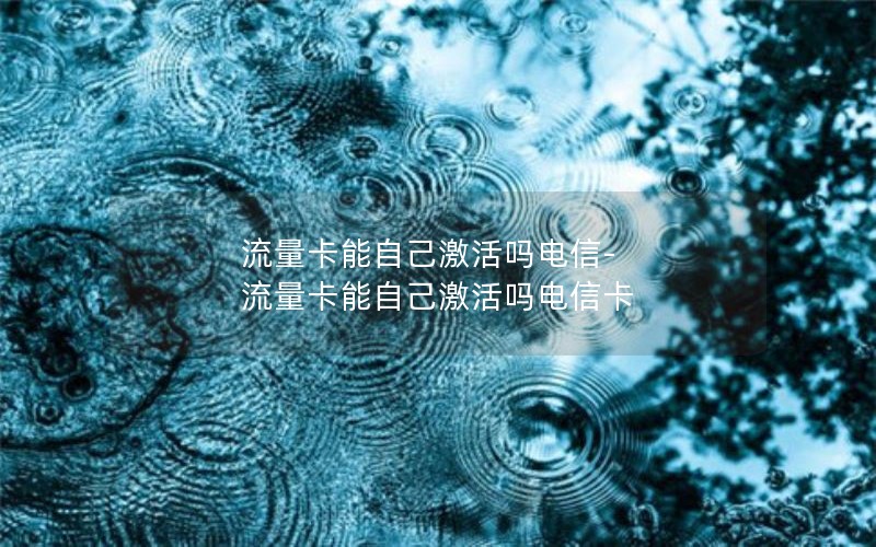 流量卡能自己激活吗电信-流量卡能自己激活吗电信卡